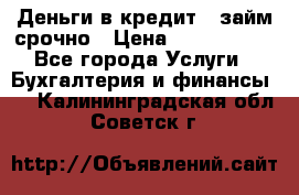 Деньги в кредит,  займ срочно › Цена ­ 1 500 000 - Все города Услуги » Бухгалтерия и финансы   . Калининградская обл.,Советск г.